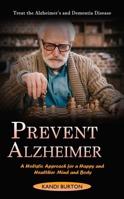 Prevent Alzheimer: Treat the Alzheimer's and Dementia Disease (A Holistic Approach for a Happy and Healthier Mind and Body)