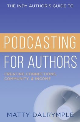 The Indy Author's Guide to Podcasting for Authors: Creating Connections, Community, and Income