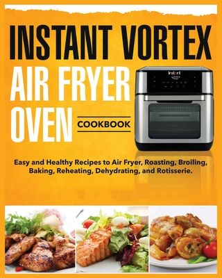 Instant Vortex Air Fryer Oven Cookbook: Easy and Healthy Recipes to Air Fryer, Roasting, Broiling, Baking, Reheating, Dehydrating, and Rotisserie