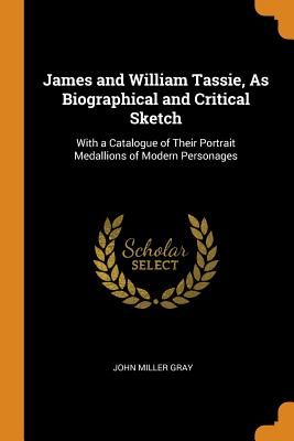 James and William Tassie, as Biographical and Critical Sketch: With a Catalogue of Their Portrait Medallions of Modern Personages