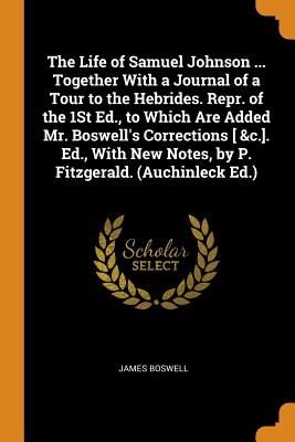 The Life of Samuel Johnson ... Together with a Journal of a Tour to the Hebrides. Repr. of the 1st Ed., to Which Are Added Mr. Boswell's Corrections [