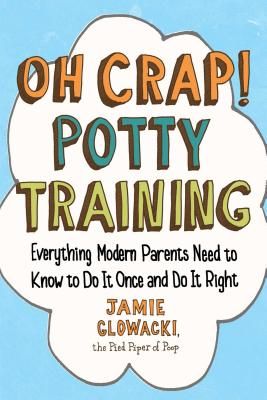 Oh Crap! Potty Training: Everything Modern Parents Need to Know to Do It Once and Do It Right