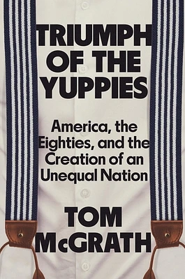 Triumph of the Yuppies: America, the Eighties, and the Creation of an Unequal Nation (Hardcover)