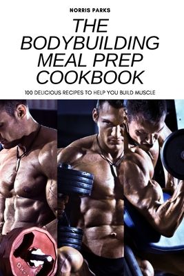 The Bodybuilding Meal Prep Cookbook: 100 Delicious Recipes to Help You Build Muscle