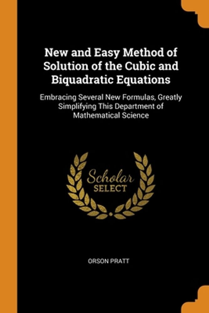 Orson Pratt New and Easy Method of Solution of the Cubic and Biquadratic  Equations: Embracing Several New Formulas, Greatly Simplifying This  Department of Mathema