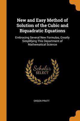 New and Easy Method of Solution of the Cubic and Biquadratic Equations: Embracing Several New Formulas, Greatly Simplifying This Department of Mathema