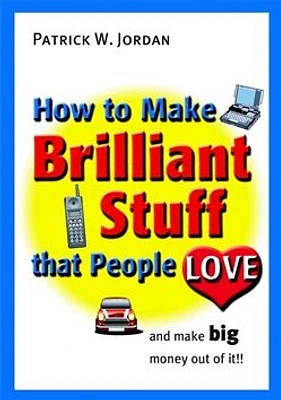 How to Make Brilliant Stuff That People Love ... and Make Big Money Out of It 