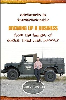 Brewing Up a Business: Adventures in Entrepreneurship from the Founder of Dogfish Head Craft Brewery