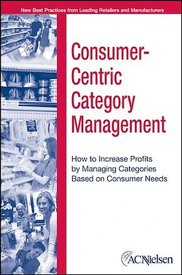 Consumer-Centric Category Management: How to Increase Profits by Managing Categories based on Consumer Needs