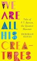 We Are All His Creatures: Tales of P. T. Barnum, the Greatest Showman