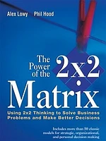 The Power of the 2 x 2 Matrix: Using 2x2 Thinking to Solve Business Problems and Make Better Decisions