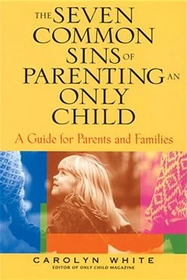 The Seven Common Sins of Parenting An Only Child: A Guide for Parents and Families