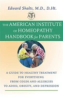 The American Institute of Homeopathy Handbook for Parents: A Guide to Healthy Treatment for Everything from Colds and Allergies to ADHD, Obesity, and Depression 