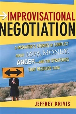 Improvisational Negotiation: A Mediator's Stories of Conflict About Love, Money, Anger and the Strategies That Resolved Them