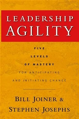 Leadership Agility: Five Levels of Mastery for Anticipating and Initiating Change