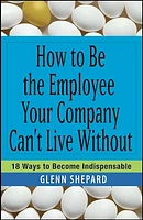 How to Be the Employee Your Company Can't Live Without