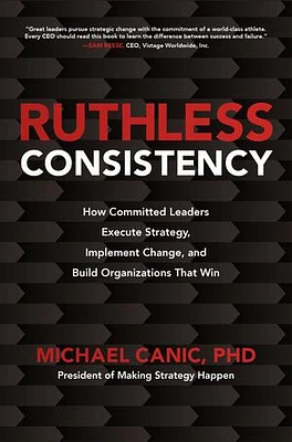 Ruthless Consistency: How Committed Leaders Execute Strategy, Implement Change, and Build Organizations That Win