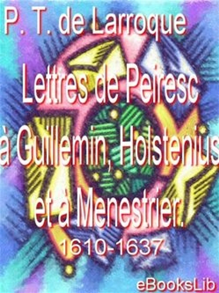 Lettres de Peiresc à Guillemin, Holstenius et à Menestrier. 1610-1637