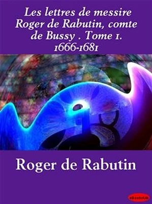 Les lettres de messire Roger de Rabutin, comte de Bussy . Tome 1. 1666-1681