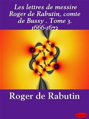 Les lettres de messire Roger de Rabutin, comte de Bussy . Tome 3. 1666-1672