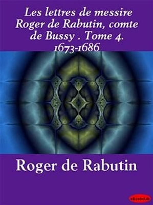 Les lettres de messire Roger de Rabutin, comte de Bussy . Tome 4. 1673-1686