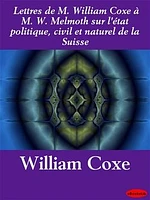 Lettres de M. William Coxe à M. W. Melmoth sur l'état politique, civil et naturel de la Suisse