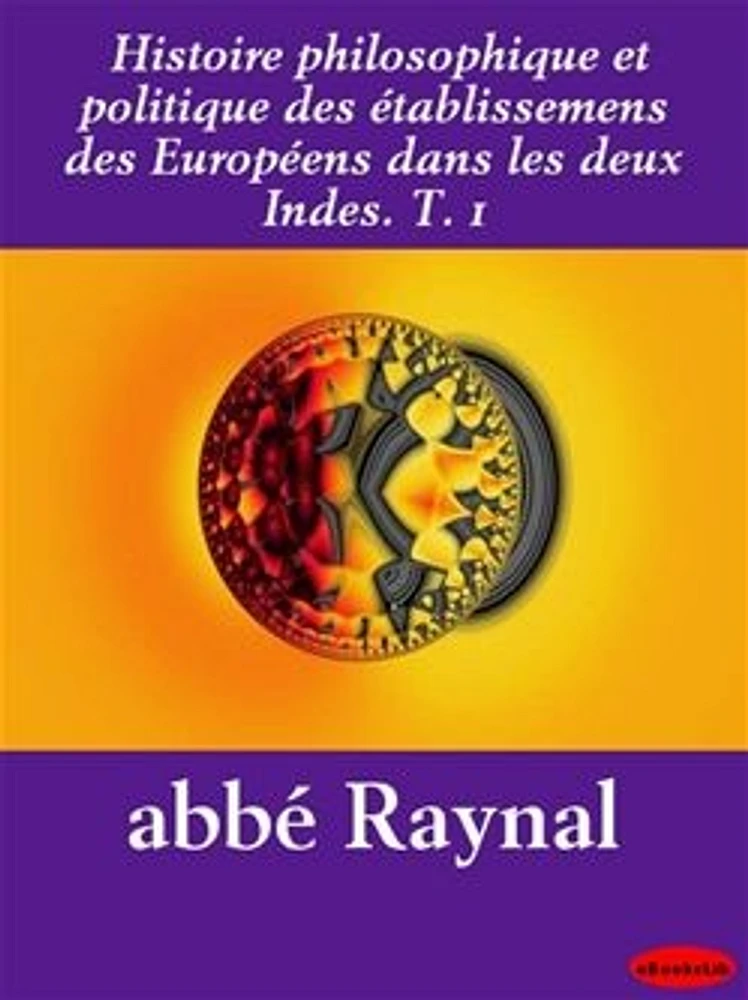 Histoire philosophique et politique des établissemens des Européens dans les deux Indes. T. 1