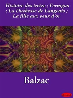 Histoire des treize ; Ferragus ; La Duchesse de Langeais ; La fille aux yeux d'or