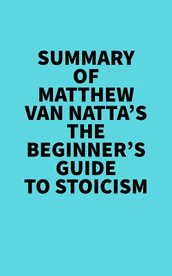 Summary of Matthew Van Natta's The Beginner's Guide to Stoicism