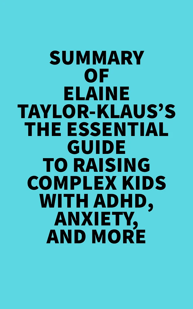 Summary of Elaine Taylor-Klaus's The Essential Guide To Raising Complex Kids With ADHD, Anxiety