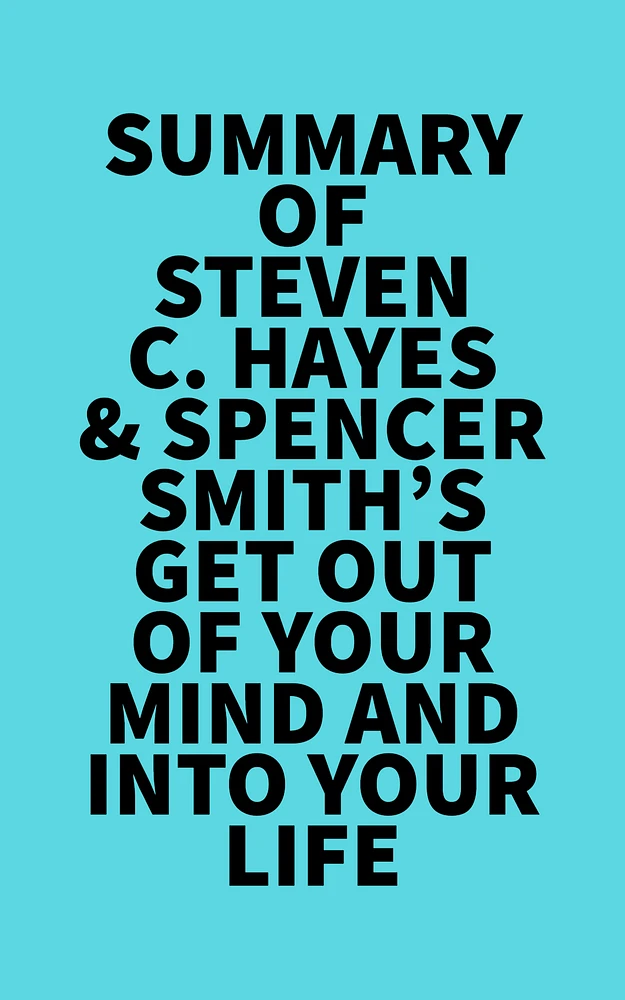 Summary of Steven C. Hayes & Spencer Smith's Get Out Of Your Mind And Into Your Life