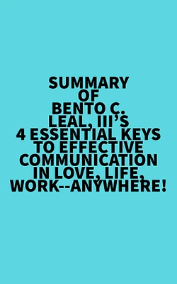 Summary of Bento C. Leal, III's 4 Essential Keys to Effective Communication in Love, Life, Work--Anywhere!