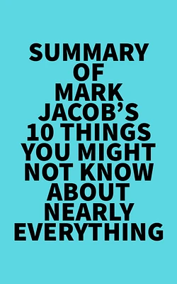 Summary of Mark Jacob's 10 Things You Might Not Know About Nearly Everything