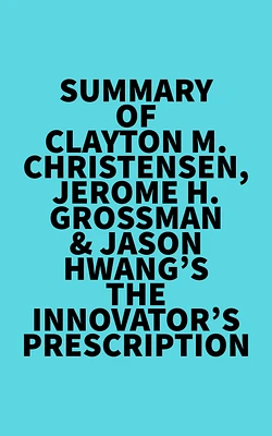 Summary of Clayton M. Christensen, Jerome H. Grossman & Jason Hwang's The Innovator's Prescription