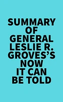 Summary of General Leslie R. Groves's Now It Can Be Told