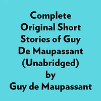 Complete Original Short Stories Of Guy De Maupassant (Unabridged)