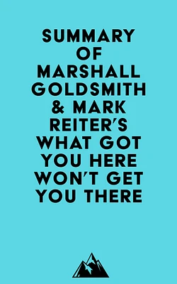 Summary of Marshall Goldsmith & Mark Reiter's What Got You Here Won't Get You There