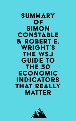 Summary of Simon Constable & Robert E. Wright's The WSJ Guide to the 50 Economic Indicators That Really Matter