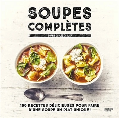 Soupes complètes : 100 recettes délicieuses...