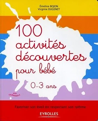 100 activités découvertes pour bébé, 0-3 ans : favoriser son éveil en respectant son rythme