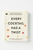 Every Cocktail Has a Twist: Master 25 Classic Drinks and Craft More Than 200 Variations