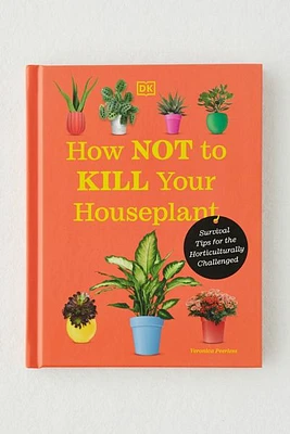 How Not to Kill Your Houseplant: Survival Tips For The Horticulturally Challenged By Veronica Peerless