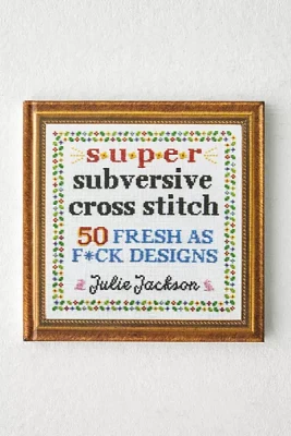 Super Subversive Cross Stitch: 50 Fresh As F*** Designs By Julie Jackson