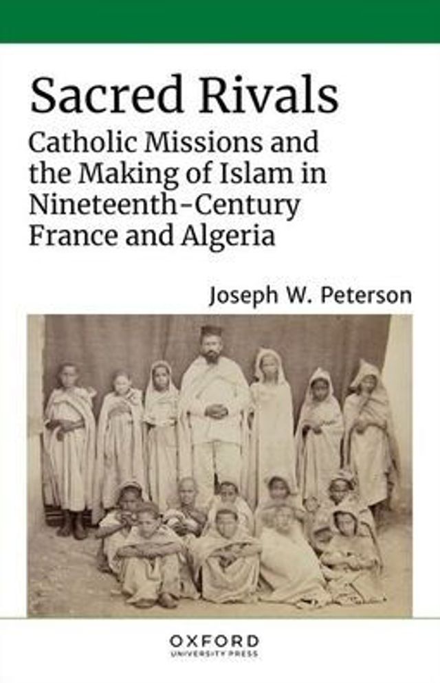 Sacred Rivals: Catholic Missions and the Making of Islam Nineteenth-Century France Algeria