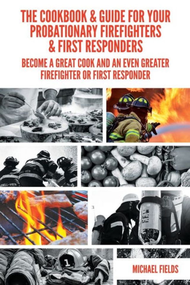 The Cookbook & Guide For Your Probationary Firefighters & First Responders: Become a Great Cook and an Even Greater Firefighter or First Responder