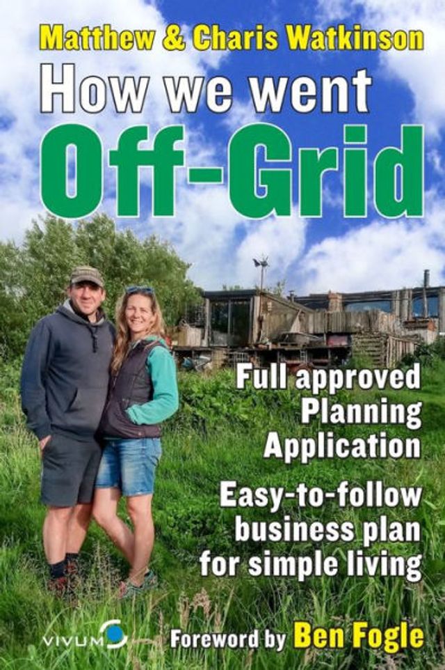 How We Went Off-Grid -: The Full Approved Planning Application, Foreword by Ben Fogle, Easy-to-follow Business Plan for Simple Living