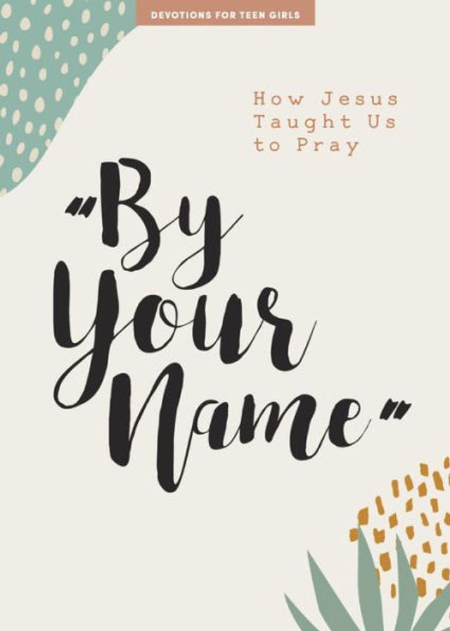 By Your Name - Teen Girls' Devotional: How Jesus Taught Us to Pray