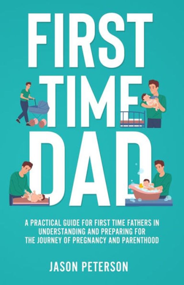 First Time Dad: A Practical Guide for Fathers Understanding and Preparing the Journey of Pregnancy Parenthood
