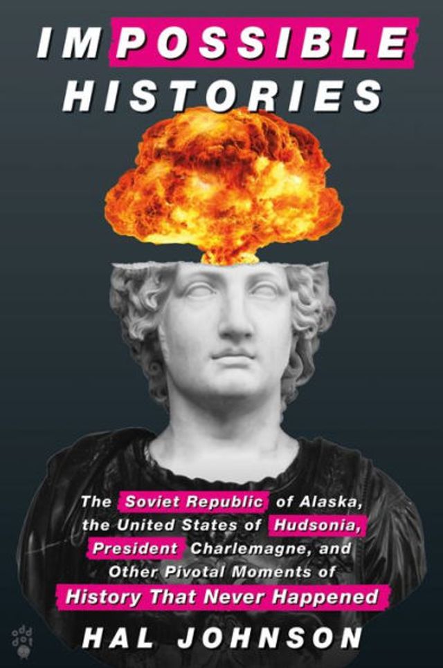 Impossible Histories: the Soviet Republic of Alaska, United States Hudsonia, President Charlemagne, and Other Pivotal Moments History That Never Happened