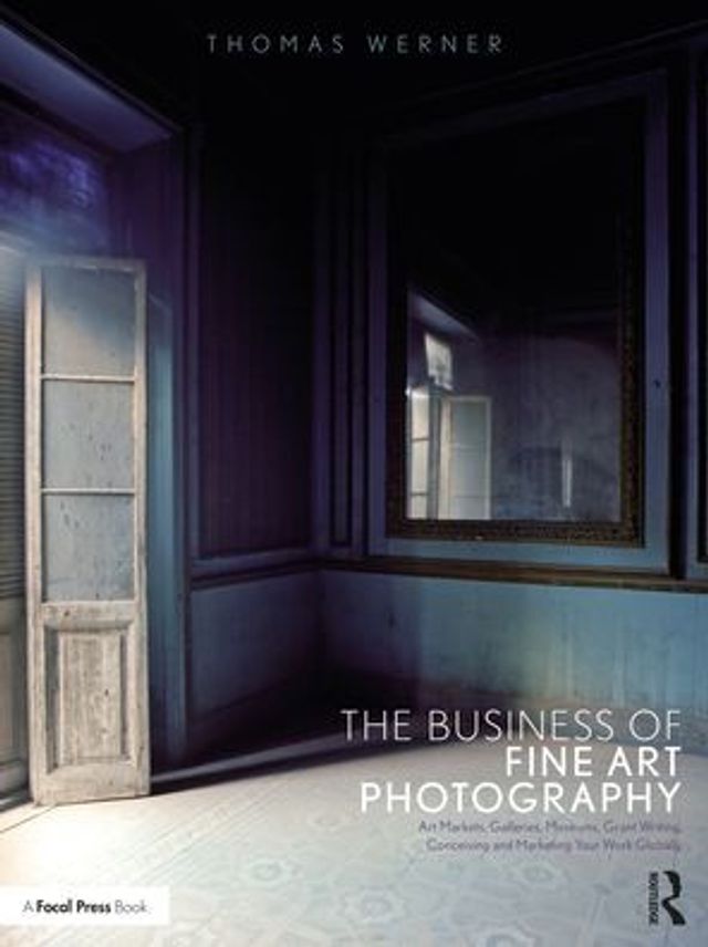 The Business of Fine Art Photography: Markets, Galleries, Museums, Grant Writing, Conceiving and Marketing Your Work Globally